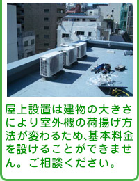 屋上設置は建物の大きさにより室外機の荷揚げ方法が変わるため、基本料金を設けることができません。ご相談ください。