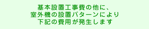 基本設置工事費の他に、室外機の設置パターンにより下記の費用が発生します